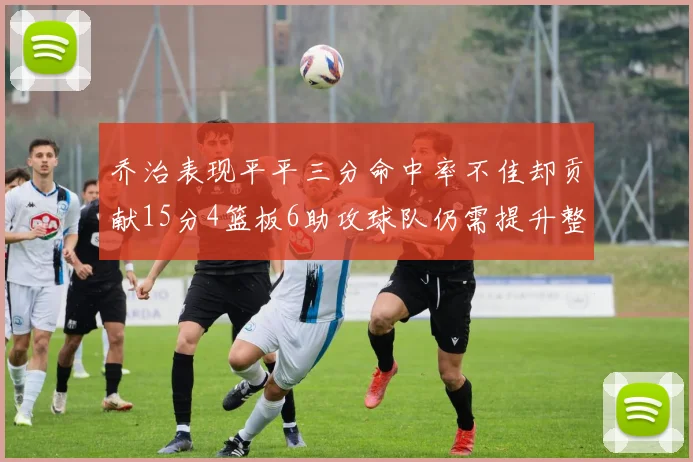 乔治表现平平三分命中率不佳却贡献15分4篮板6助攻球队仍需提升整体状态