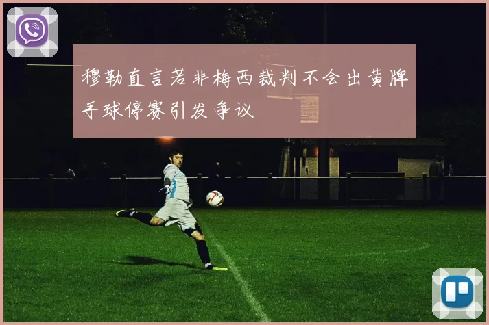 穆勒直言若非梅西裁判不会出黄牌手球停赛引发争议