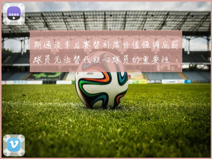 斯通谈季后赛替补席价值强调底薪球员无法替代核心球员的重要性