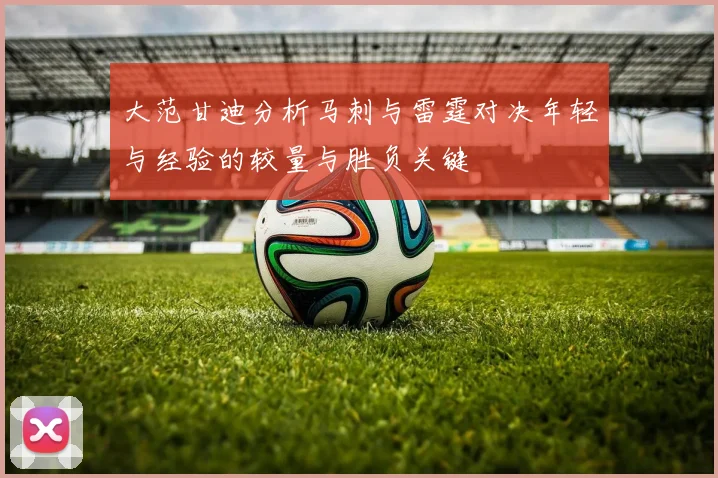大范甘迪分析马刺与雷霆对决年轻与经验的较量与胜负关键