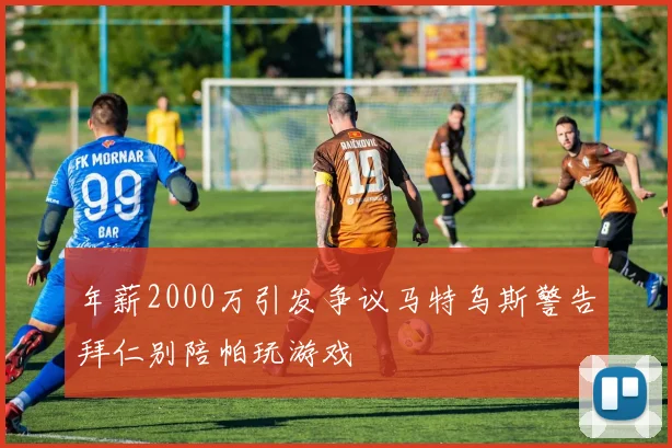 年薪2000万引发争议马特乌斯警告拜仁别陪帕玩游戏