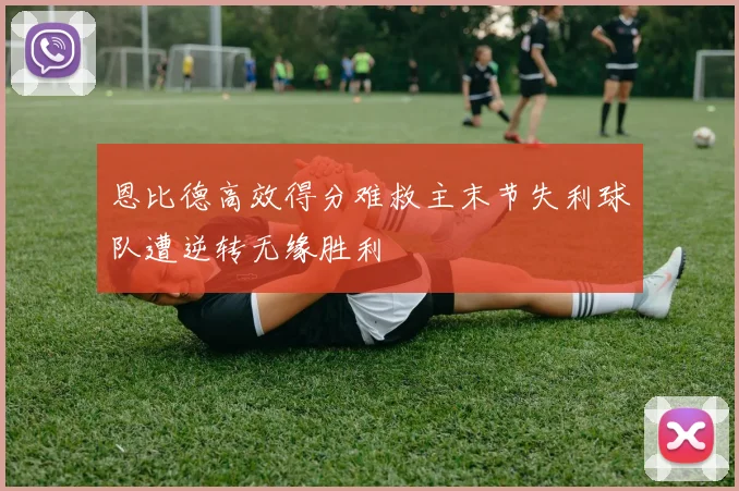 恩比德高效得分难救主末节失利球队遭逆转无缘胜利