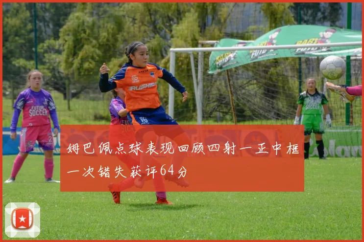 姆巴佩点球表现回顾四射一正中框一次错失获评64分