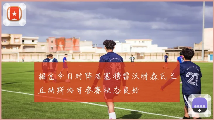 掘金今日对阵活塞穆雷沃特森瓦兰丘纳斯均可参赛状态良好