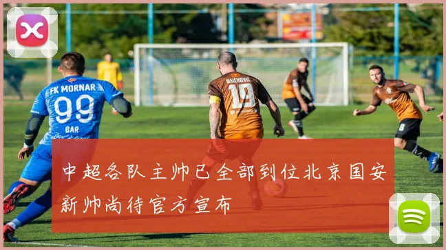 中超各队主帅已全部到位北京国安新帅尚待官方宣布