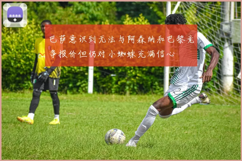 巴萨意识到无法与阿森纳和巴黎竞争报价但仍对小蜘蛛充满信心