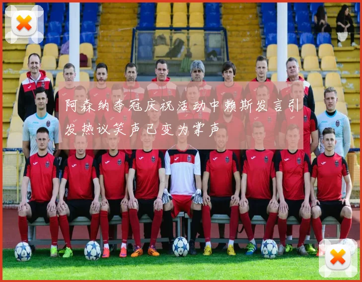 阿森纳夺冠庆祝活动中赖斯发言引发热议笑声已变为掌声