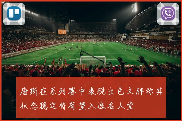 唐斯在系列赛中表现出色文胖称其状态稳定将有望入选名人堂