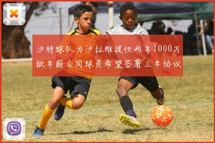 沙特球队为沙拉维提供两年1000万欧年薪合同球员希望签署三年协议