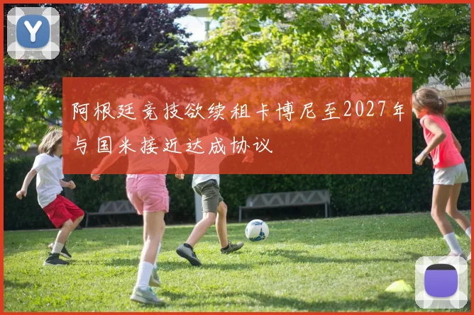 阿根廷竞技欲续租卡博尼至2027年与国米接近达成协议