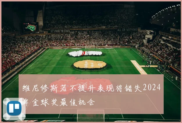 维尼修斯若不提升表现将错失2024年金球奖最佳机会
