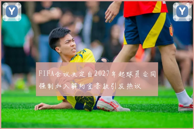 FIFA会议决定自2027年起球员合同强制加入解约金条款引发热议