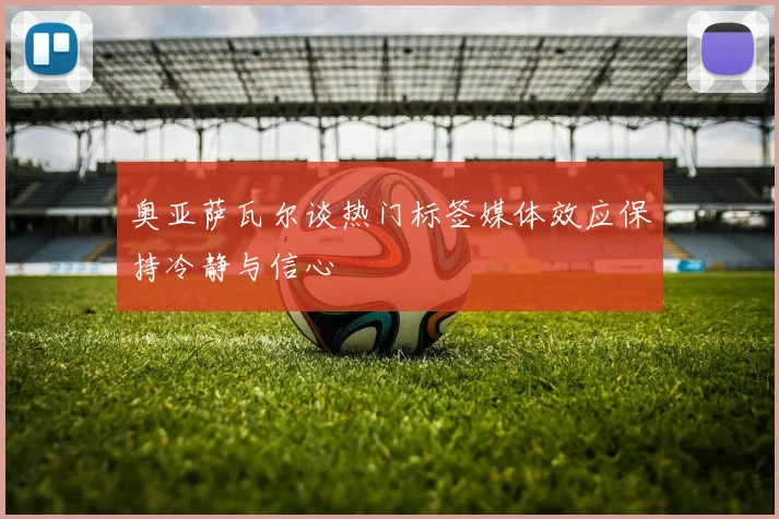 奥亚萨瓦尔谈热门标签媒体效应保持冷静与信心