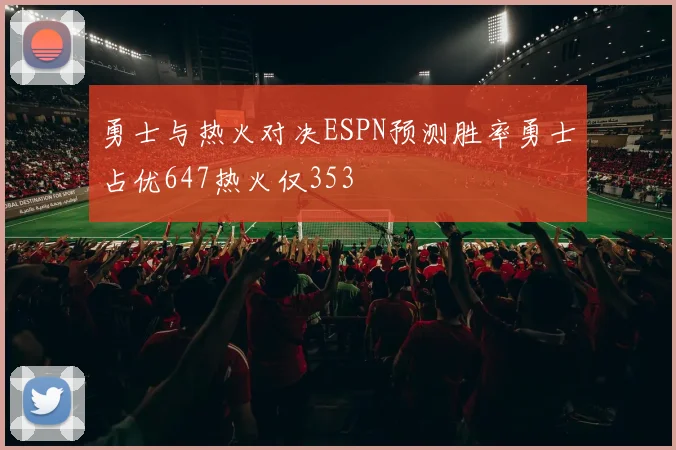 勇士与热火对决ESPN预测胜率勇士占优647热火仅353