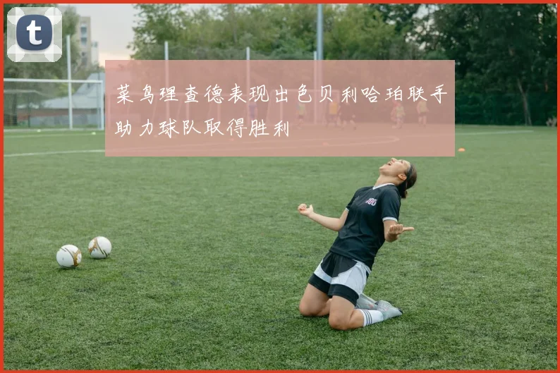菜鸟理查德表现出色贝利哈珀联手助力球队取得胜利