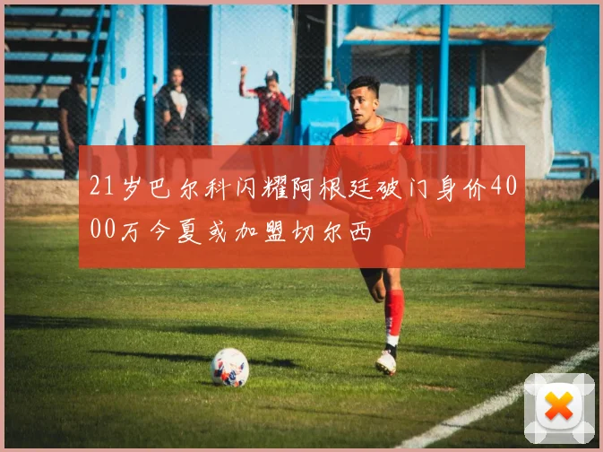 21岁巴尔科闪耀阿根廷破门身价4000万今夏或加盟切尔西