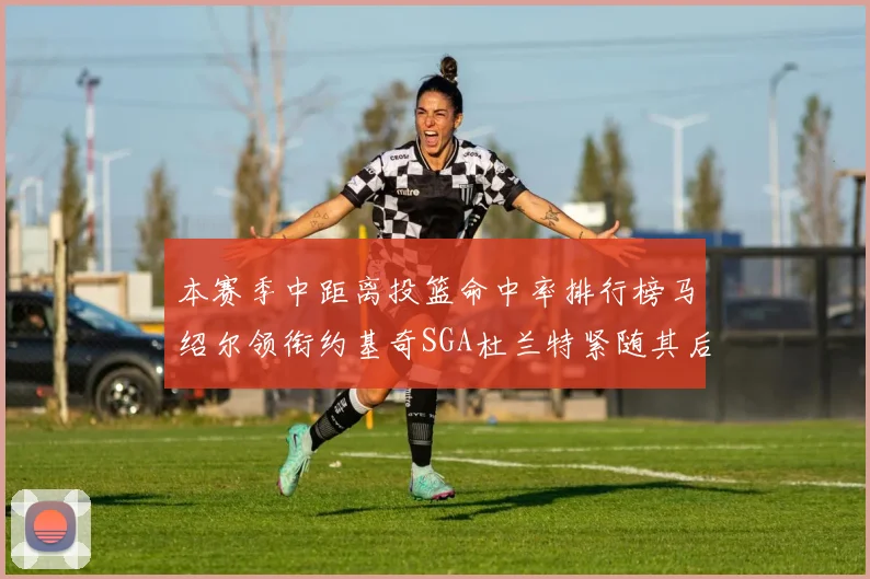 本赛季中距离投篮命中率排行榜马绍尔领衔约基奇SGA杜兰特紧随其后