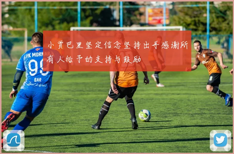 小贾巴里坚定信念坚持出手感谢所有人给予的支持与鼓励