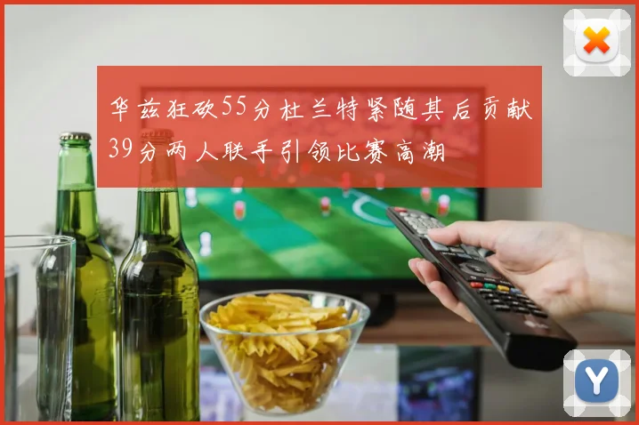 华兹狂砍55分杜兰特紧随其后贡献39分两人联手引领比赛高潮