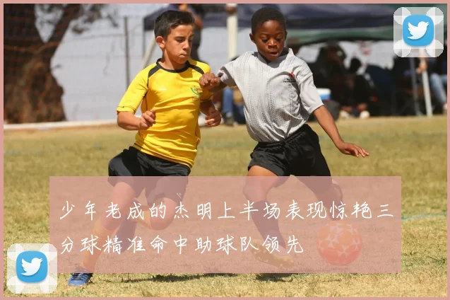 少年老成的杰明上半场表现惊艳三分球精准命中助球队领先